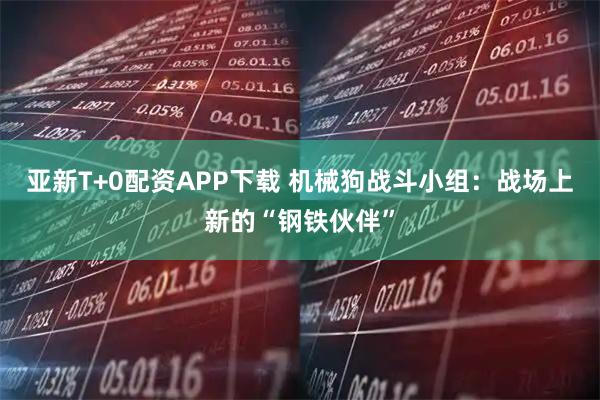 亚新T+0配资APP下载 机械狗战斗小组：战场上新的“钢铁伙伴”