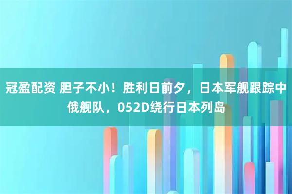 冠盈配资 胆子不小！胜利日前夕，日本军舰跟踪中俄舰队，052D绕行日本列岛