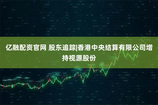 亿融配资官网 股东追踪|香港中央结算有限公司增持视源股份
