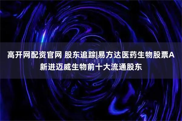 高开网配资官网 股东追踪|易方达医药生物股票A新进迈威生物前十大流通股东