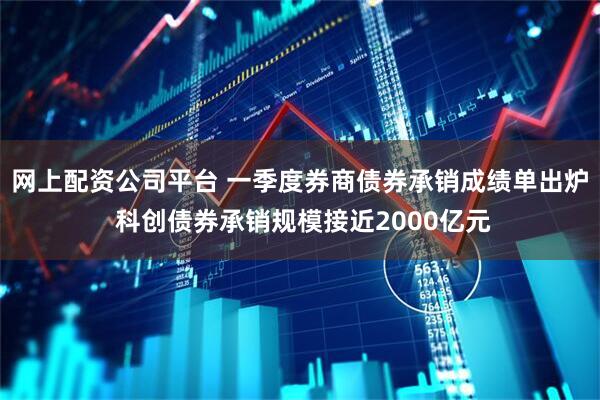 网上配资公司平台 一季度券商债券承销成绩单出炉 科创债券承销规模接近2000亿元