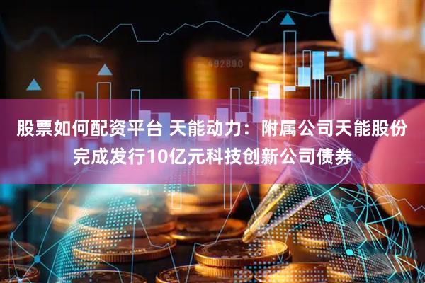 股票如何配资平台 天能动力：附属公司天能股份完成发行10亿元科技创新公司债券