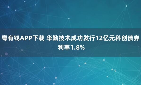 粤有钱APP下载 华勤技术成功发行12亿元科创债券 利率1.8%