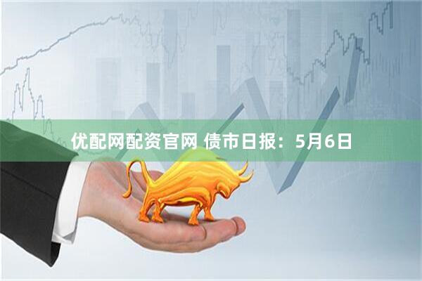 优配网配资官网 债市日报：5月6日