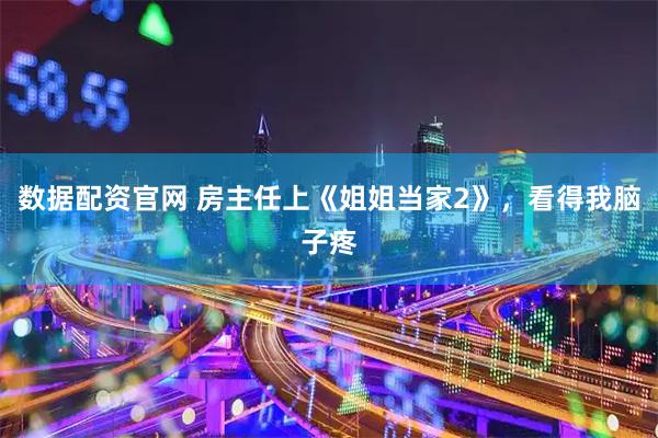 数据配资官网 房主任上《姐姐当家2》，看得我脑子疼